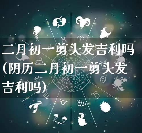 二月初一剪头发吉利吗(阴历二月初一剪头发吉利吗)_https://www.nbtfsb.com_周公解梦_第1张