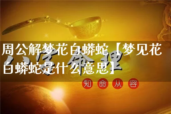 周公解梦花白蟒蛇【梦见花白蟒蛇是什么意思】_https://www.nbtfsb.com_八字算命_第1张