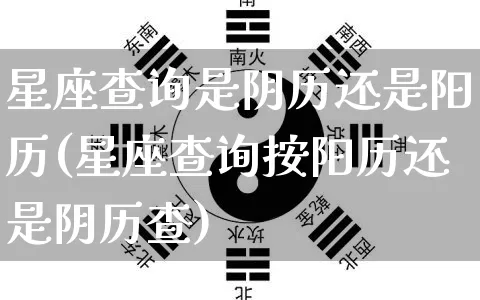 星座查询是阴历还是阳历(星座查询按阳历还是阴历查)_https://www.nbtfsb.com_国学动态_第1张