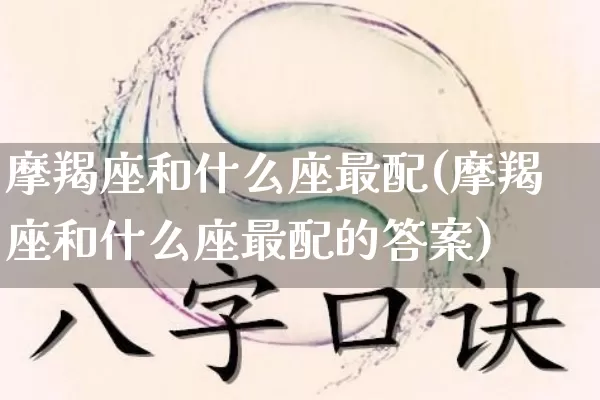 摩羯座和什么座最配(摩羯座和什么座最配的答案)_生肖星座_第1张_易东行 摩羯座和什么座最配(摩羯座和什么座最配的答案)_https://www.nbtfsb.com_生肖星座_第1张