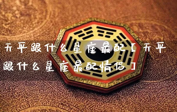 天平跟什么星座最配【天平跟什么星座最配情侣】_https://www.nbtfsb.com_八字算命_第1张