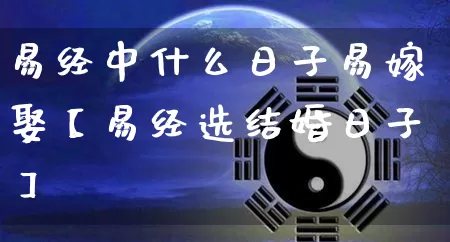 易经中什么日子易嫁娶【易经选结婚日子】_https://www.nbtfsb.com_易经起名_第1张