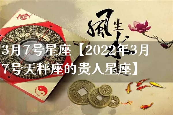 3月7号星座【2022年3月7号天秤座的贵人星座】_https://www.nbtfsb.com_周公解梦_第1张