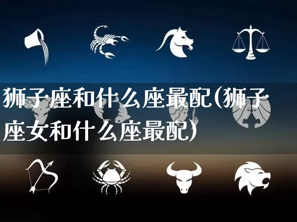 狮子座和什么座最配(狮子座女和什么座最配)_生肖星座_第1张_易东行 狮子座和什么座最配(狮子座女和什么座最配)_https://www.nbtfsb.com_生肖星座_第1张