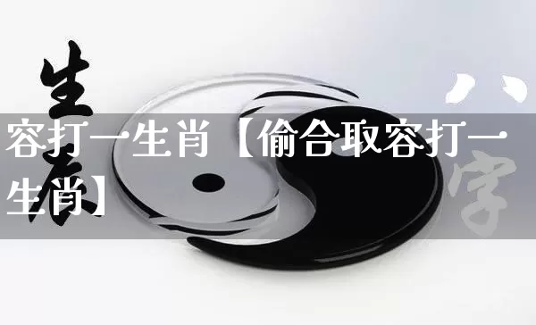容打一生肖【偷合取容打一生肖】_https://www.nbtfsb.com_道源国学_第1张