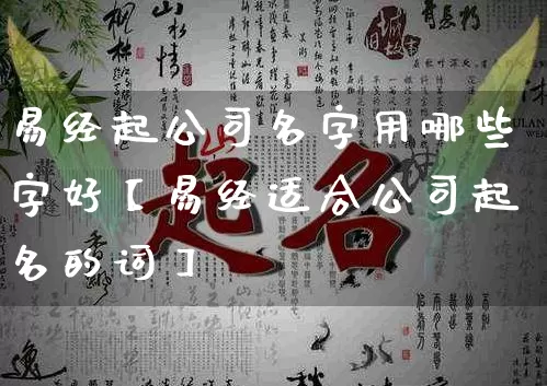 易经起公司名字用哪些字好【易经适合公司起名的词】_https://www.nbtfsb.com_生肖星座_第1张