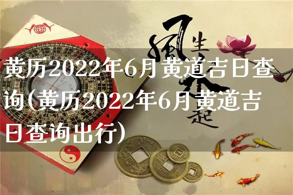 黄历2022年6月黄道吉日查询(黄历2022年6月黄道吉日查询出行)_https://www.nbtfsb.com_五行风水_第1张