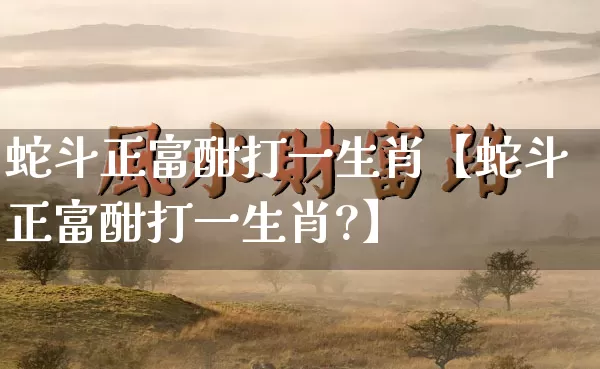蛇斗正富酣打一生肖【蛇斗正富酣打一生肖?】_https://www.nbtfsb.com_国学动态_第1张