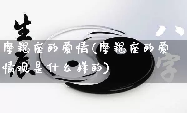 摩羯座的爱情(摩羯座的爱情观是什么样的)_https://www.nbtfsb.com_国学动态_第1张