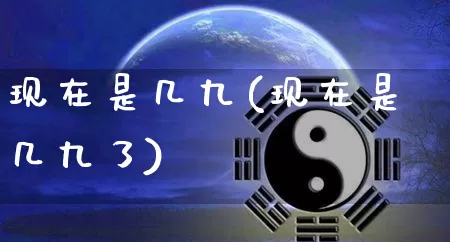 现在是几九(现在是几九了)_https://www.nbtfsb.com_易经起名_第1张