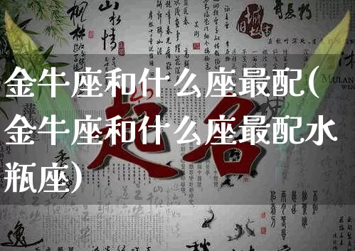 金牛座和什么座最配(金牛座和什么座最配水瓶座)_道源国学_第1张_易东行 金牛座和什么座最配(金牛座和什么座最配水瓶座)_https://www.nbtfsb.com_道源国学_第1张