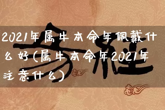 2021年属牛本命年佩戴什么好(属牛本命年2021年注意什么)_https://www.nbtfsb.com_国学动态_第1张