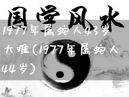 1977年属蛇人43岁大难(1977年属蛇人44岁)_https://www.nbtfsb.com_周公解梦_第1张