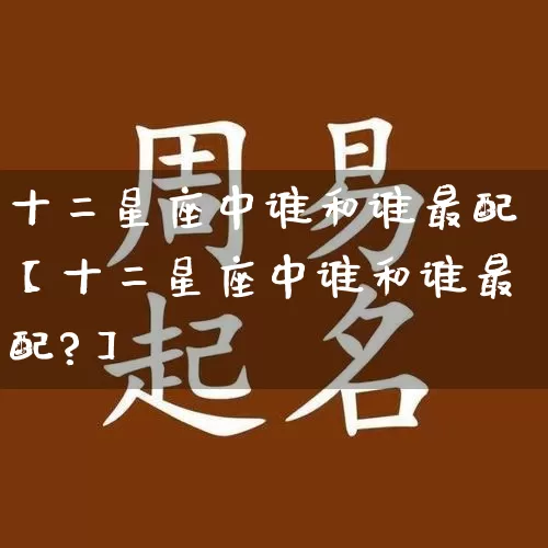 十二星座中谁和谁最配【十二星座中谁和谁最配?】_https://www.nbtfsb.com_五行风水_第1张