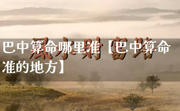 巴中算命哪里准【巴中算命准的地方】_https://www.nbtfsb.com_国学动态_第1张