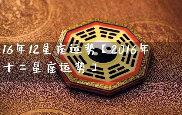 16年12星座运势【2016年十二星座运势】_https://www.nbtfsb.com_易经起名_第1张