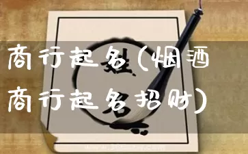 商行起名(烟酒商行起名招财)_https://www.nbtfsb.com_五行风水_第1张