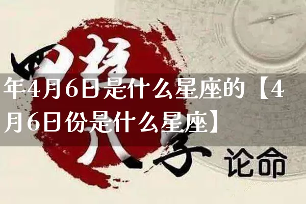 年4月6日是什么星座的【4月6日份是什么星座】_https://www.nbtfsb.com_道源国学_第1张