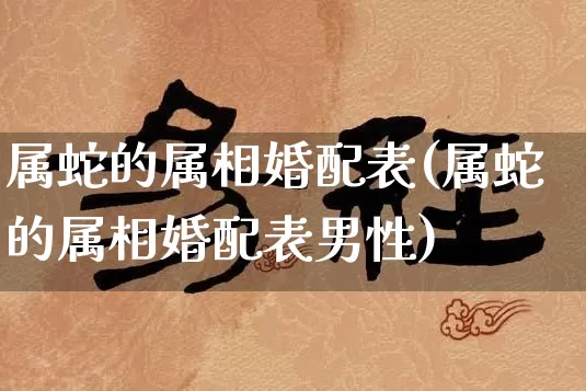 属蛇的属相婚配表(属蛇的属相婚配表男性)_https://www.nbtfsb.com_道源国学_第1张