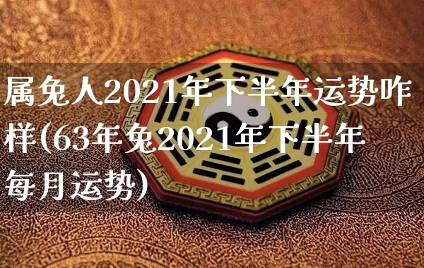 属兔人2021年下半年运势咋样(63年兔2021年下半年每月运势)_https://www.nbtfsb.com_道源国学_第1张