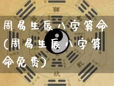 周易生辰八字算命(周易生辰八字算命免费)_https://www.nbtfsb.com_道源国学_第1张