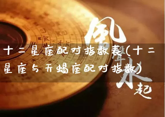 十二星座配对指数表(十二星座与天蝎座配对指数)_https://www.nbtfsb.com_道源国学_第1张
