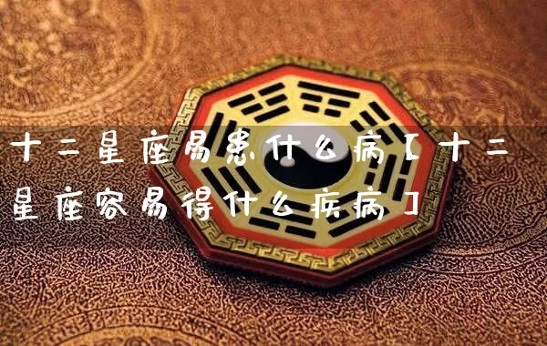 十二星座易患什么病【十二星座容易得什么疾病】_https://www.nbtfsb.com_八字算命_第1张