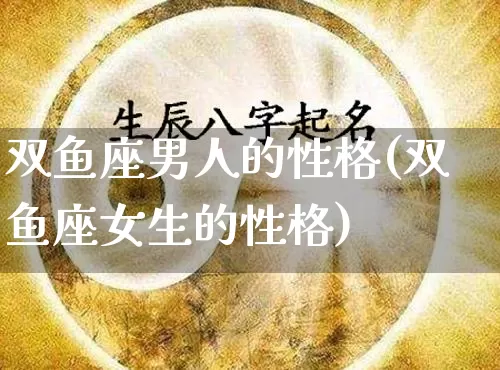 双鱼座男人的性格(双鱼座女生的性格)_https://www.nbtfsb.com_国学动态_第1张