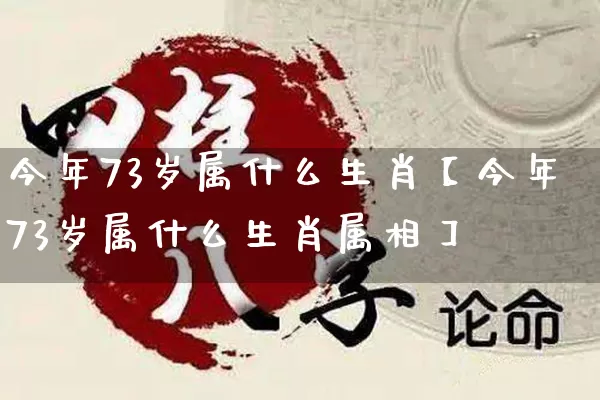 今年73岁属什么生肖【今年73岁属什么生肖属相】_https://www.nbtfsb.com_周公解梦_第1张