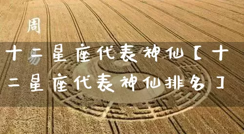 十二星座代表神仙【十二星座代表神仙排名】_https://www.nbtfsb.com_八字算命_第1张