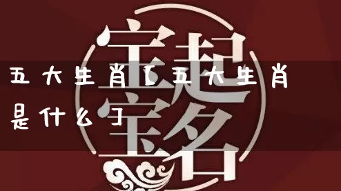 五大生肖【五大生肖是什么】_https://www.nbtfsb.com_八字算命_第1张