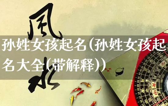 孙姓女孩起名(孙姓女孩起名大全(带解释))_https://www.nbtfsb.com_五行风水_第1张