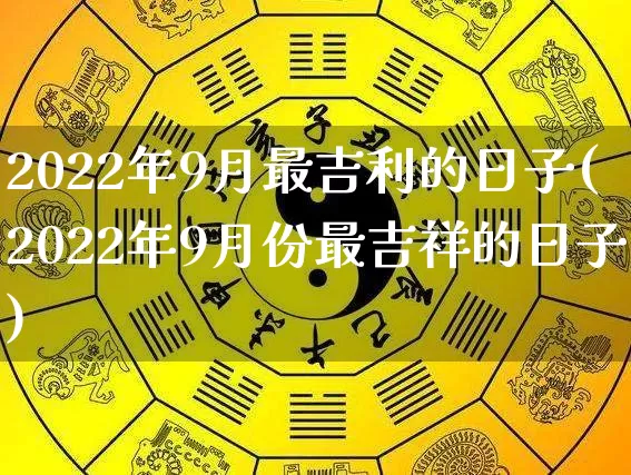 2022年9月最吉利的日子(2022年9月份最吉祥的日子)_https://www.nbtfsb.com_生肖星座_第1张