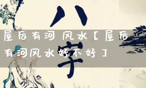 屋后有河 风水【屋后有河风水好不好】_https://www.nbtfsb.com_八字算命_第1张