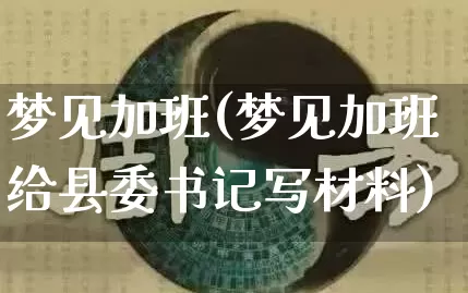 梦见加班(梦见加班给县委书记写材料)_https://www.nbtfsb.com_五行风水_第1张