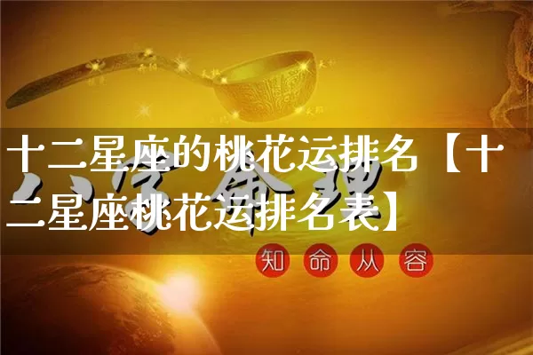 十二星座的桃花运排名【十二星座桃花运排名表】_https://www.nbtfsb.com_易经起名_第1张