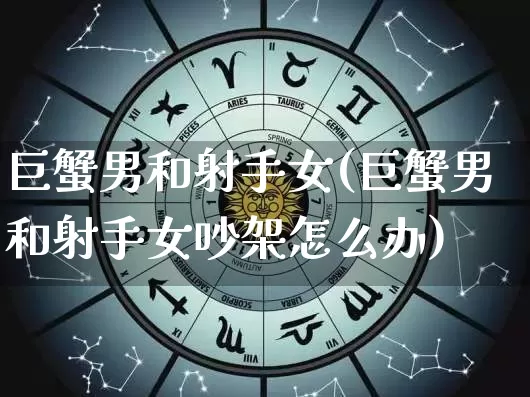 巨蟹男和射手女(巨蟹男和射手女吵架怎么办)_https://www.nbtfsb.com_周公解梦_第1张