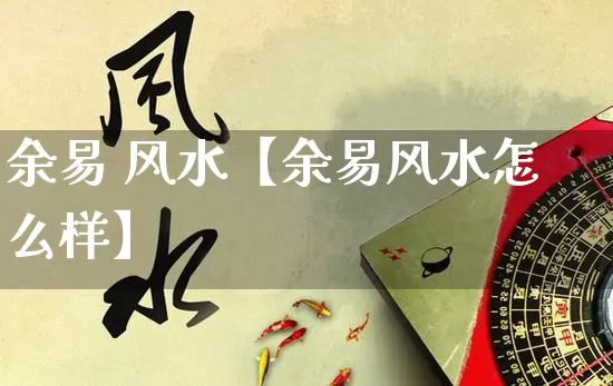 余易 风水【余易风水怎么样】_https://www.nbtfsb.com_生肖星座_第1张