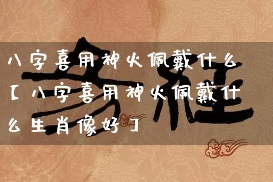 八字喜用神火佩戴什么【八字喜用神火佩戴什么生肖像好】_https://www.nbtfsb.com_八字算命_第1张