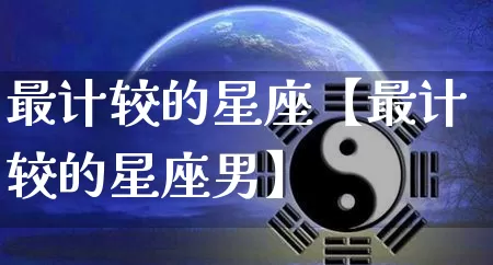 最计较的星座【最计较的星座男】_https://www.nbtfsb.com_易经起名_第1张
