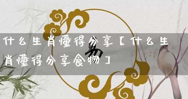 什么生肖懂得分享【什么生肖懂得分享食物】_https://www.nbtfsb.com_周公解梦_第1张