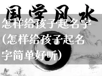 怎样给孩子起名字(怎样给孩子起名字简单好听)_https://www.nbtfsb.com_生肖星座_第1张