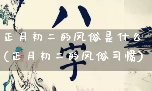 正月初二的风俗是什么(正月初二的风俗习惯)_https://www.nbtfsb.com_易经起名_第1张