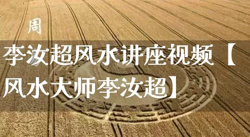 李汝超风水讲座视频【风水大师李汝超】_https://www.nbtfsb.com_八字算命_第1张