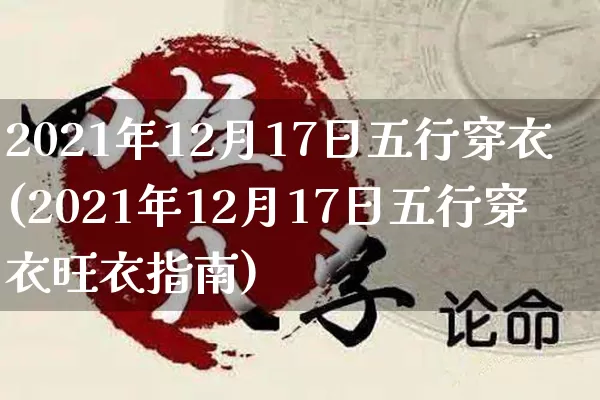2021年12月17日五行穿衣(2021年12月17日五行穿衣旺衣指南)_https://www.nbtfsb.com_五行风水_第1张