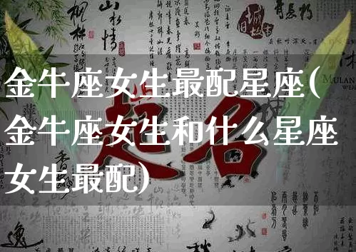 金牛座女生最配星座(金牛座女生和什么星座女生最配)_https://www.nbtfsb.com_易经起名_第1张