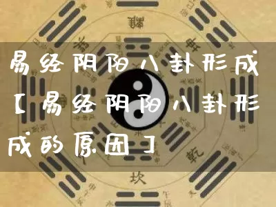 易经阴阳八卦形成【易经阴阳八卦形成的原因】_https://www.nbtfsb.com_八字算命_第1张