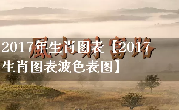 2017年生肖图表【2017生肖图表波色表图】_生肖星座_第1张_易东行 2017年生肖图表【2017生肖图表波色表图】_https://www.nbtfsb.com_生肖星座_第1张