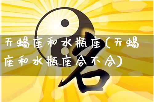 天蝎座和水瓶座(天蝎座和水瓶座合不合)_https://www.nbtfsb.com_道源国学_第1张