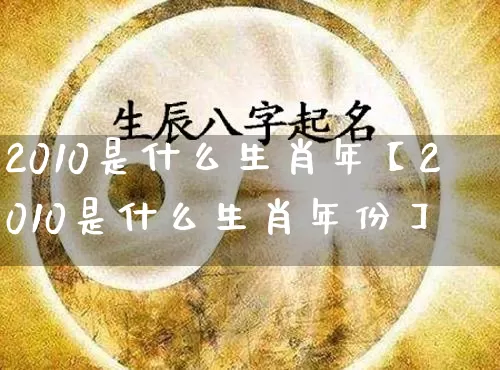 2010是什么生肖年【2010是什么生肖年份】_https://www.nbtfsb.com_易经起名_第1张
